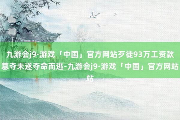 九游会j9·游戏「中国」官方网站歹徒93万工资款篡夺未遂夺命而逃-九游会j9·游戏「中国」官方网站