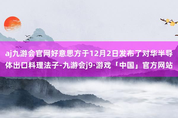 aj九游会官网好意思方于12月2日发布了对华半导体出口料理法子-九游会j9·游戏「中国」官方网站