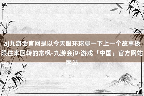 aj九游会官网是以今天跟环球聊一下上一个故事极限往来回转的常枫-九游会j9·游戏「中国」官方网站