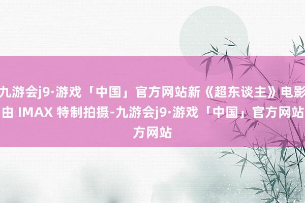 九游会j9·游戏「中国」官方网站新《超东谈主》电影由 IMAX 特制拍摄-九游会j9·游戏「中国」官方网站