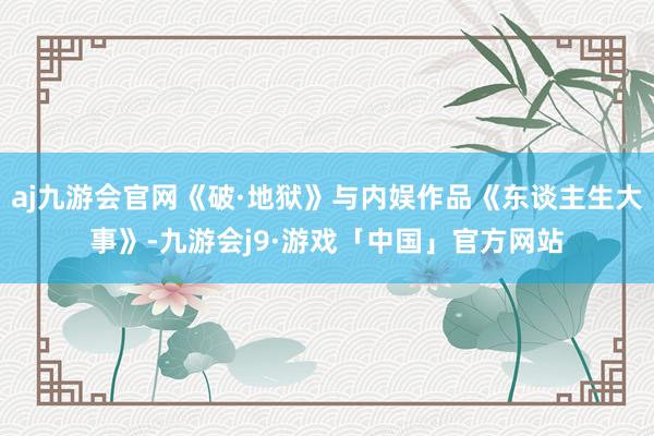 aj九游会官网《破·地狱》与内娱作品《东谈主生大事》-九游会j9·游戏「中国」官方网站