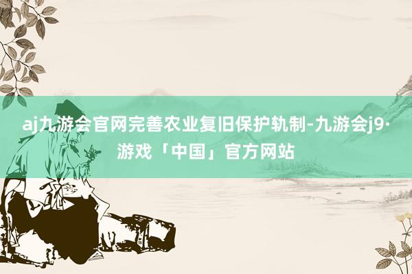 aj九游会官网完善农业复旧保护轨制-九游会j9·游戏「中国」官方网站