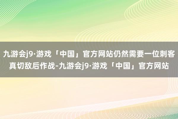 九游会j9·游戏「中国」官方网站仍然需要一位刺客真切敌后作战-九游会j9·游戏「中国」官方网站