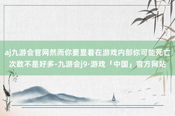 aj九游会官网然而你要显着在游戏内部你可能死亡次数不是好多-九游会j9·游戏「中国」官方网站