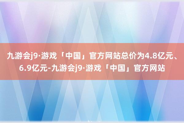 九游会j9·游戏「中国」官方网站总价为4.8亿元、6.9亿元-九游会j9·游戏「中国」官方网站