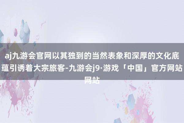 aj九游会官网以其独到的当然表象和深厚的文化底蕴引诱着大宗旅客-九游会j9·游戏「中国」官方网站