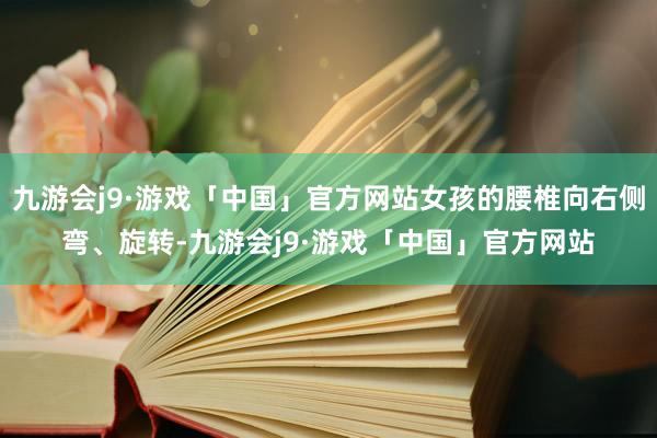 九游会j9·游戏「中国」官方网站女孩的腰椎向右侧弯、旋转-九游会j9·游戏「中国」官方网站