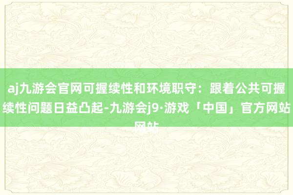 aj九游会官网可握续性和环境职守：跟着公共可握续性问题日益凸起-九游会j9·游戏「中国」官方网站