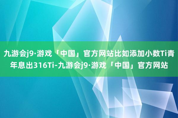 九游会j9·游戏「中国」官方网站比如添加小数Ti青年息出316Ti-九游会j9·游戏「中国」官方网站