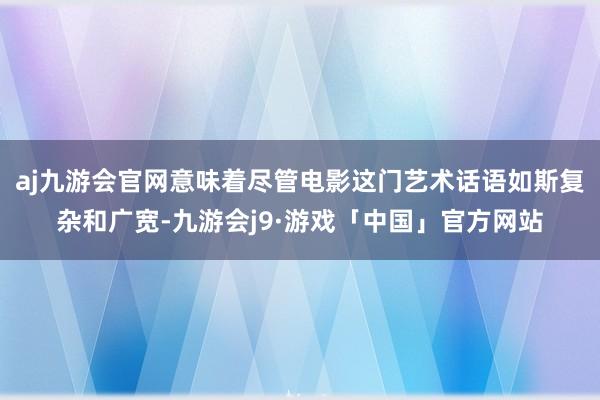 aj九游会官网意味着尽管电影这门艺术话语如斯复杂和广宽-九游会j9·游戏「中国」官方网站