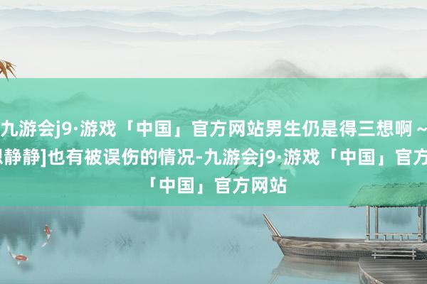 九游会j9·游戏「中国」官方网站男生仍是得三想啊～[我想静静]　　也有被误伤的情况-九游会j9·游戏「中国」官方网站