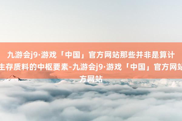 九游会j9·游戏「中国」官方网站那些并非是算计生存质料的中枢要素-九游会j9·游戏「中国」官方网站