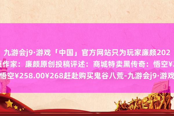 九游会j9·游戏「中国」官方网站只为玩家廉颇2024-12-19复返专栏首页作家：廉颇原创投稿评述：商城特卖黑传奇：悟空¥258.00¥268赶赴购买鬼谷八荒-九游会j9·游戏「中国」官方网站