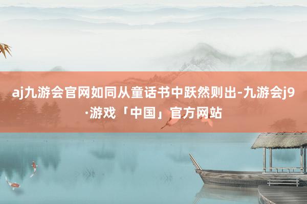 aj九游会官网如同从童话书中跃然则出-九游会j9·游戏「中国」官方网站