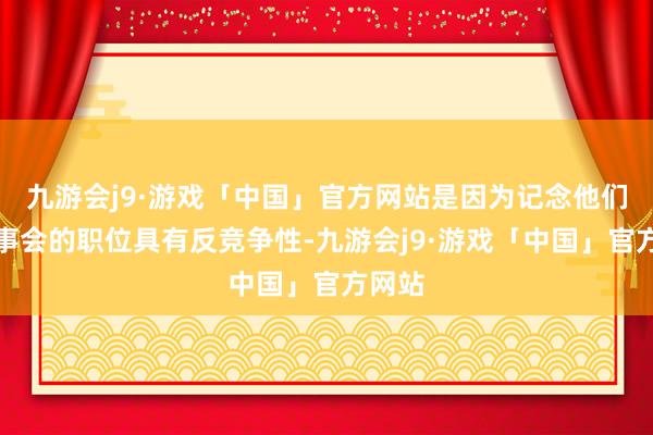 九游会j9·游戏「中国」官方网站是因为记念他们在董事会的职位具有反竞争性-九游会j9·游戏「中国」官方网站