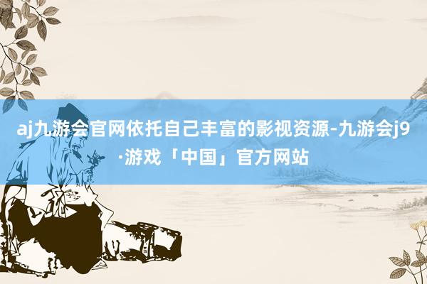 aj九游会官网依托自己丰富的影视资源-九游会j9·游戏「中国」官方网站