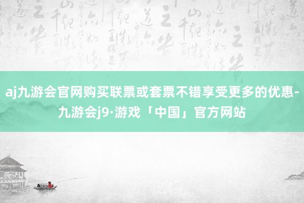 aj九游会官网购买联票或套票不错享受更多的优惠-九游会j9·游戏「中国」官方网站