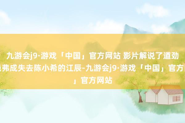 九游会j9·游戏「中国」官方网站 影片解说了遒劲到绝弗成失去陈小希的江辰-九游会j9·游戏「中国」官方网站