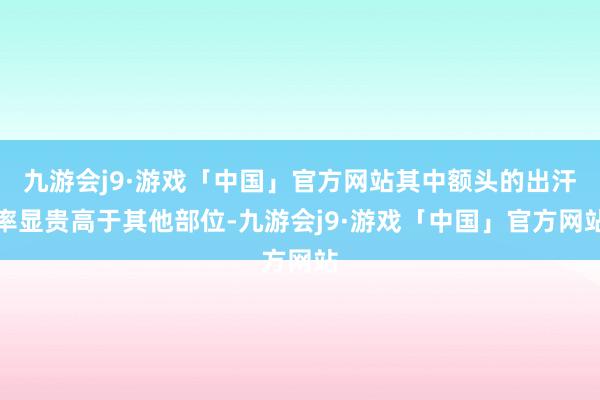 九游会j9·游戏「中国」官方网站其中额头的出汗率显贵高于其他部位-九游会j9·游戏「中国」官方网站