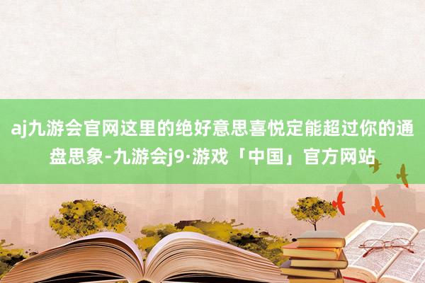 aj九游会官网这里的绝好意思喜悦定能超过你的通盘思象-九游会j9·游戏「中国」官方网站