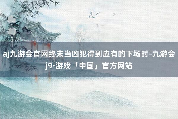 aj九游会官网终末当凶犯得到应有的下场时-九游会j9·游戏「中国」官方网站