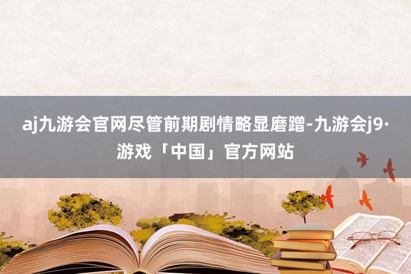 aj九游会官网尽管前期剧情略显磨蹭-九游会j9·游戏「中国」官方网站