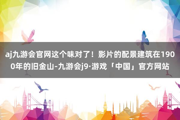 aj九游会官网这个味对了！影片的配景建筑在1900年的旧金山-九游会j9·游戏「中国」官方网站