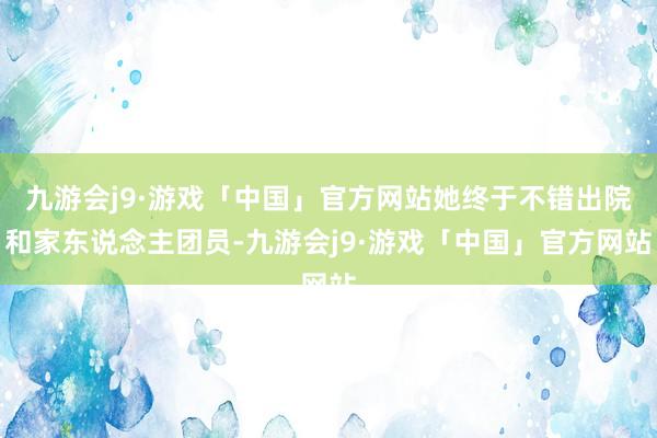 九游会j9·游戏「中国」官方网站她终于不错出院和家东说念主团员-九游会j9·游戏「中国」官方网站