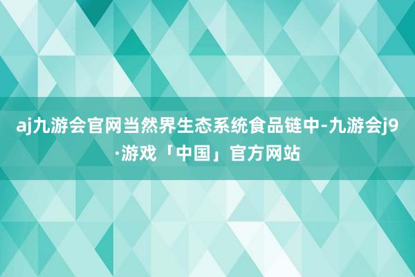 aj九游会官网当然界生态系统食品链中-九游会j9·游戏「中国」官方网站