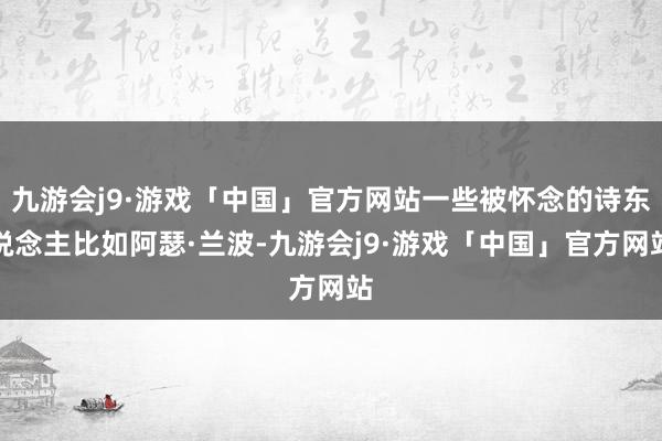 九游会j9·游戏「中国」官方网站一些被怀念的诗东说念主比如阿瑟·兰波-九游会j9·游戏「中国」官方网站