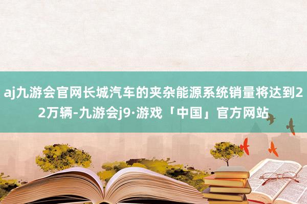 aj九游会官网长城汽车的夹杂能源系统销量将达到22万辆-九游会j9·游戏「中国」官方网站