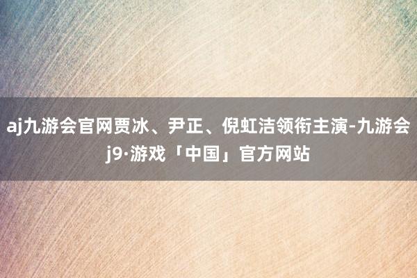 aj九游会官网贾冰、尹正、倪虹洁领衔主演-九游会j9·游戏「中国」官方网站