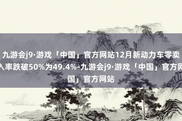 九游会j9·游戏「中国」官方网站12月新动力车零卖渗入率跌破50%为49.4%-九游会j9·游戏「中国」官方网站