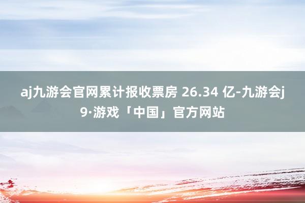 aj九游会官网累计报收票房 26.34 亿-九游会j9·游戏「中国」官方网站