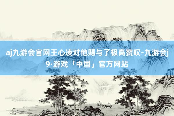 aj九游会官网王心凌对他赐与了极高赞叹-九游会j9·游戏「中国」官方网站