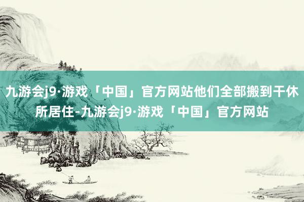 九游会j9·游戏「中国」官方网站他们全部搬到干休所居住-九游会j9·游戏「中国」官方网站