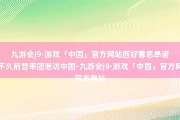 九游会j9·游戏「中国」官方网站　　西好意思昂诺夫不久前曾率团造访中国-九游会j9·游戏「中国」官方网站