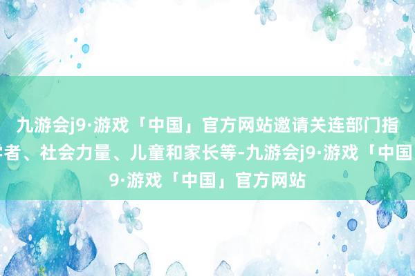 九游会j9·游戏「中国」官方网站邀请关连部门指挥、众人学者、社会力量、儿童和家长等-九游会j9·游戏「中国」官方网站