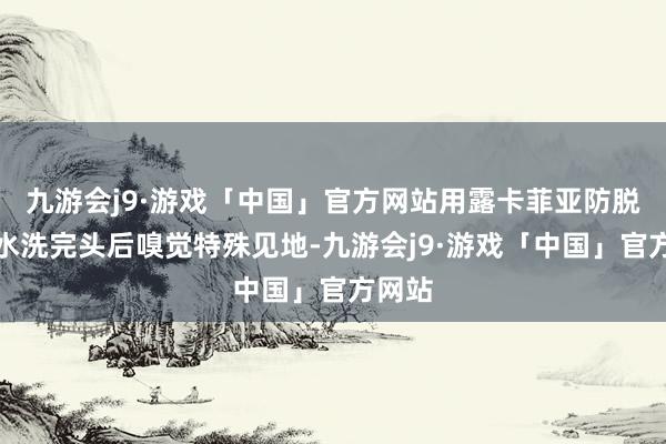 九游会j9·游戏「中国」官方网站用露卡菲亚防脱洗发水洗完头后嗅觉特殊见地-九游会j9·游戏「中国」官方网站