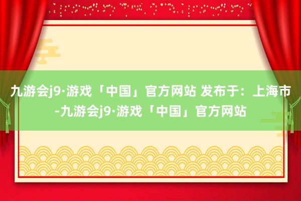 九游会j9·游戏「中国」官方网站 发布于：上海市-九游会j9·游戏「中国」官方网站