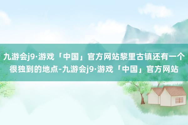 九游会j9·游戏「中国」官方网站黎里古镇还有一个很独到的地点-九游会j9·游戏「中国」官方网站