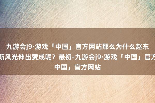 九游会j9·游戏「中国」官方网站那么为什么赵东来如斯风光伸出赞成呢？最初-九游会j9·游戏「中国」官方网站