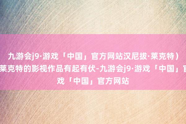 九游会j9·游戏「中国」官方网站汉尼拔·莱克特）汉尼拔·莱克特的影视作品有起有伏-九游会j9·游戏「中国」官方网站