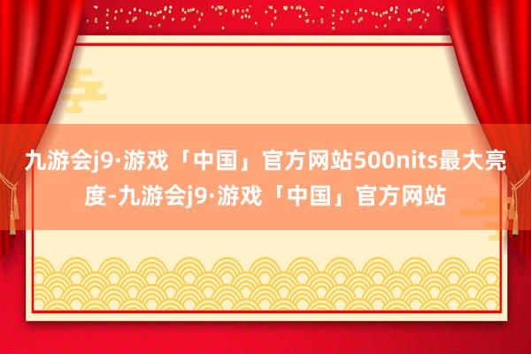 九游会j9·游戏「中国」官方网站500nits最大亮度-九游会j9·游戏「中国」官方网站