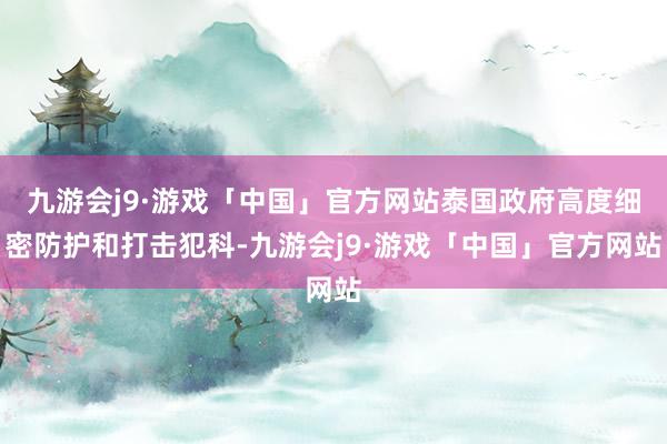 九游会j9·游戏「中国」官方网站泰国政府高度细密防护和打击犯科-九游会j9·游戏「中国」官方网站