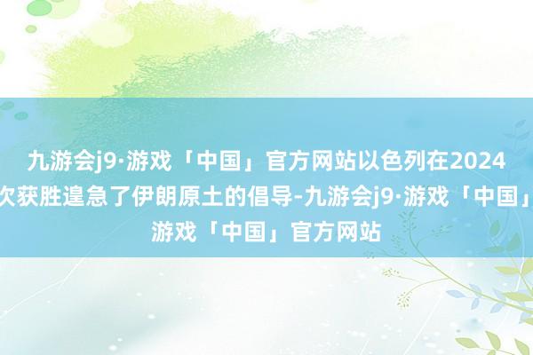 九游会j9·游戏「中国」官方网站以色列在2024年仍是两次获胜遑急了伊朗原土的倡导-九游会j9·游戏「中国」官方网站