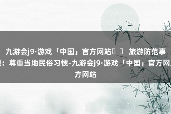 九游会j9·游戏「中国」官方网站⚠️ 旅游防范事项：尊重当地民俗习惯-九游会j9·游戏「中国」官方网站