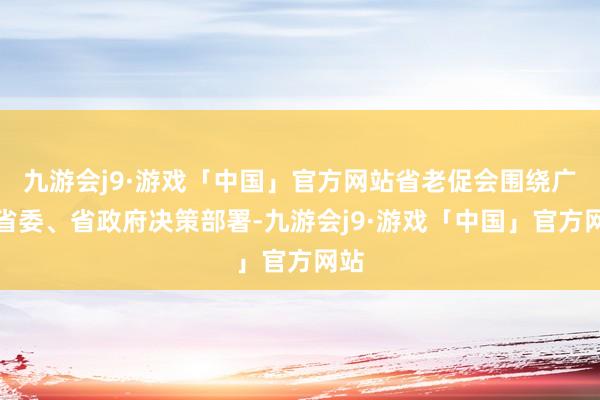 九游会j9·游戏「中国」官方网站省老促会围绕广东省委、省政府决策部署-九游会j9·游戏「中国」官方网站