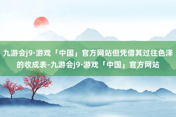 九游会j9·游戏「中国」官方网站但凭借其过往色泽的收成表-九游会j9·游戏「中国」官方网站