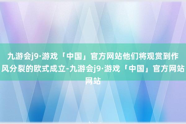 九游会j9·游戏「中国」官方网站他们将观赏到作风分裂的欧式成立-九游会j9·游戏「中国」官方网站